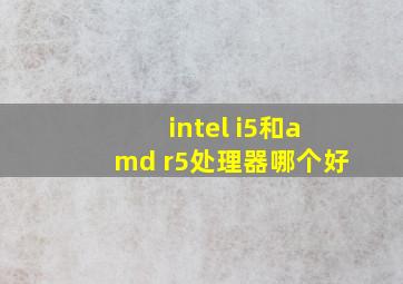 intel i5和amd r5处理器哪个好